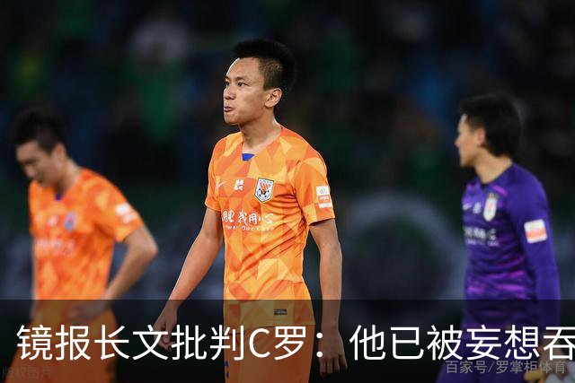 镜报长文批判C罗：他已被妄想吞噬，他的话如失势君主的高烧呓语